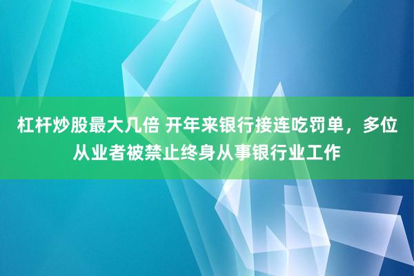 杠杆炒股最大几倍 开年来银行接连吃罚单，多位从业者被禁止终身从事银行业工作