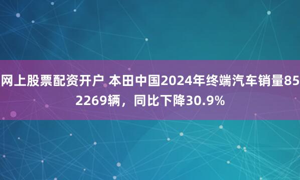 网上股票配资开户 本田中国2024年终端汽车销量852269辆，同比下降30.9%