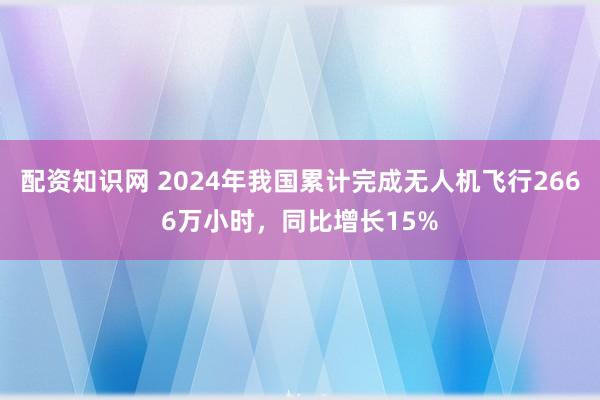 配资知识网 2024年我国累计完成无人机飞行2666万小时，同比增长15%