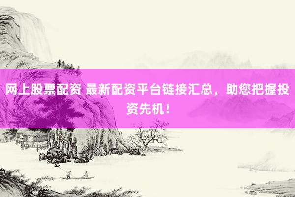 网上股票配资 最新配资平台链接汇总，助您把握投资先机！