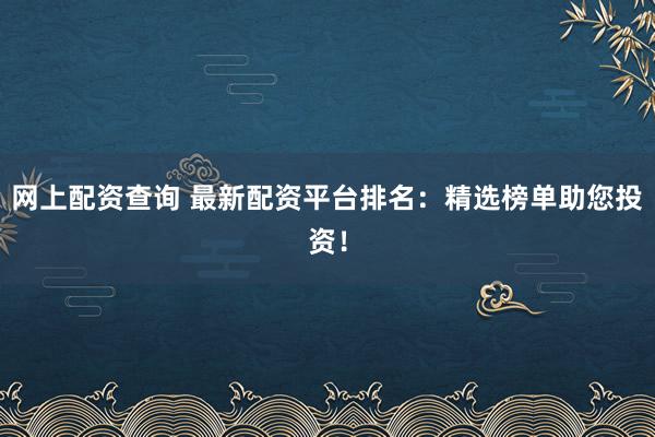 网上配资查询 最新配资平台排名：精选榜单助您投资！