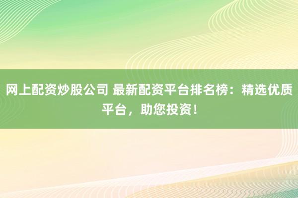 网上配资炒股公司 最新配资平台排名榜：精选优质平台，助您投资！