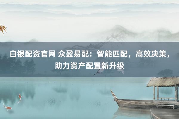 白银配资官网 众盈易配：智能匹配，高效决策，助力资产配置新升级