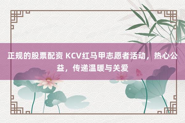 正规的股票配资 KCV红马甲志愿者活动，热心公益，传递温暖与关爱
