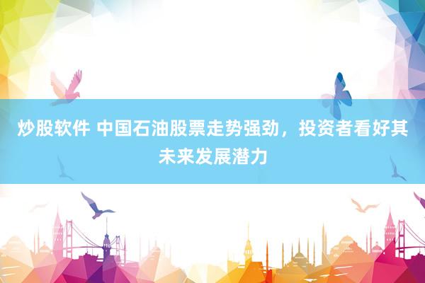 炒股软件 中国石油股票走势强劲，投资者看好其未来发展潜力
