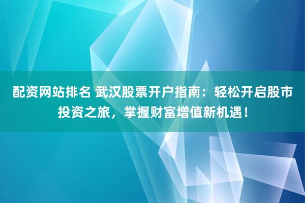 配资网站排名 武汉股票开户指南：轻松开启股市投资之旅，掌握财富增值新机遇！