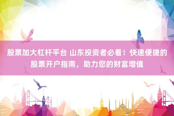 股票加大杠杆平台 山东投资者必看！快速便捷的股票开户指南，助力您的财富增值