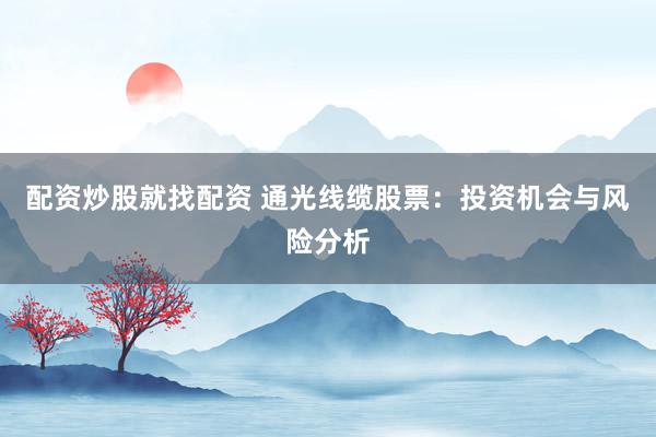 配资炒股就找配资 通光线缆股票：投资机会与风险分析