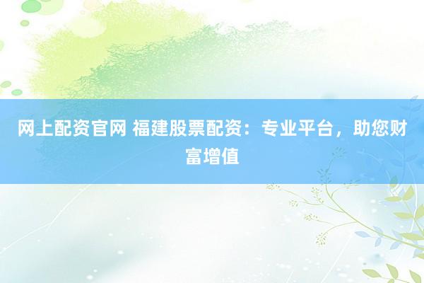 网上配资官网 福建股票配资：专业平台，助您财富增值