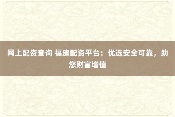 网上配资查询 福建配资平台：优选安全可靠，助您财富增值