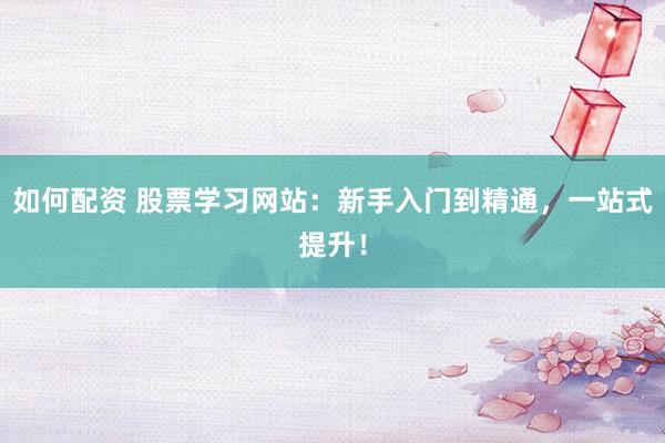 如何配资 股票学习网站：新手入门到精通，一站式提升！
