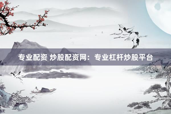 专业配资 炒股配资网：专业杠杆炒股平台