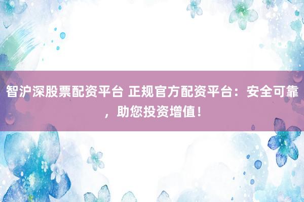 智沪深股票配资平台 正规官方配资平台：安全可靠，助您投资增值！