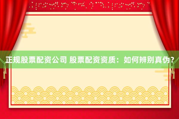 正规股票配资公司 股票配资资质：如何辨别真伪？