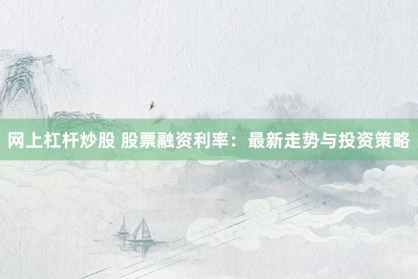 网上杠杆炒股 股票融资利率：最新走势与投资策略