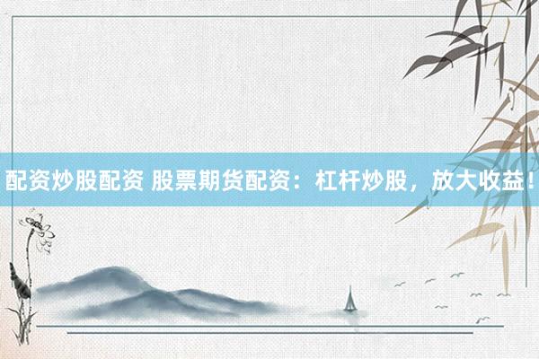 配资炒股配资 股票期货配资：杠杆炒股，放大收益！