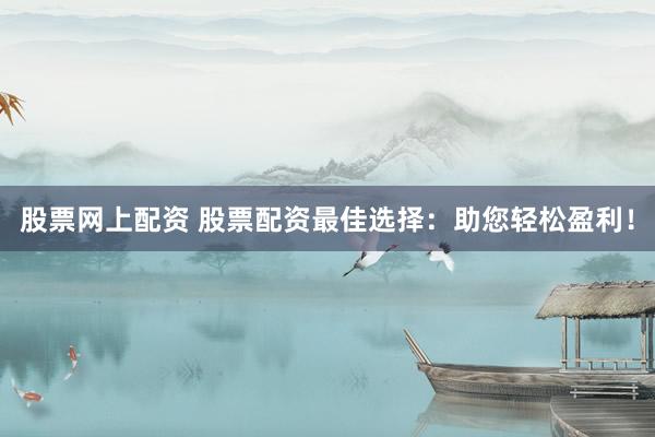 股票网上配资 股票配资最佳选择：助您轻松盈利！