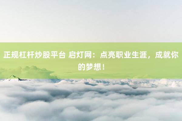 正规杠杆炒股平台 启灯网：点亮职业生涯，成就你的梦想！