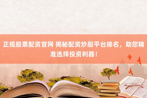 正规股票配资官网 揭秘配资炒股平台排名，助您精准选择投资利器！