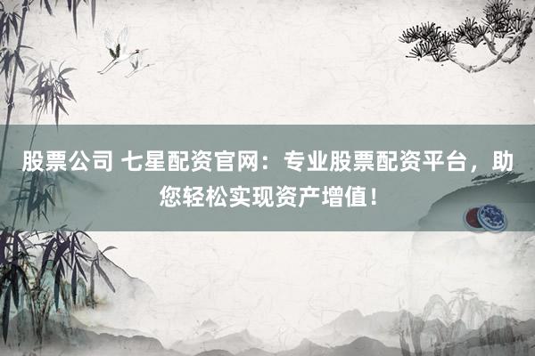 股票公司 七星配资官网：专业股票配资平台，助您轻松实现资产增值！