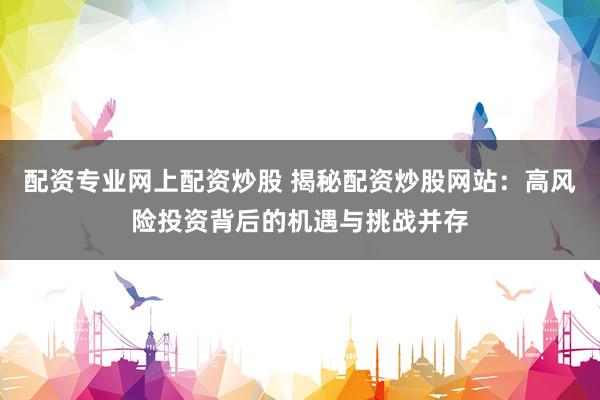 配资专业网上配资炒股 揭秘配资炒股网站：高风险投资背后的机遇与挑战并存