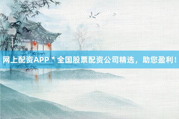 网上配资APP * 全国股票配资公司精选，助您盈利！