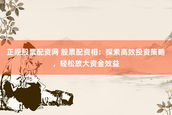 正规股票配资网 股票配资相：探索高效投资策略，轻松放大资金效益