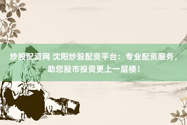 炒股配资网 沈阳炒股配资平台：专业配资服务，助您股市投资更上一层楼！