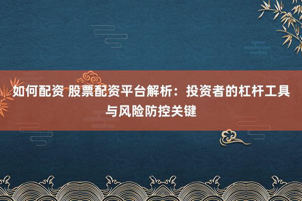 如何配资 股票配资平台解析：投资者的杠杆工具与风险防控关键