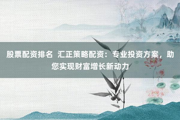 股票配资排名  汇正策略配资：专业投资方案，助您实现财富增长新动力
