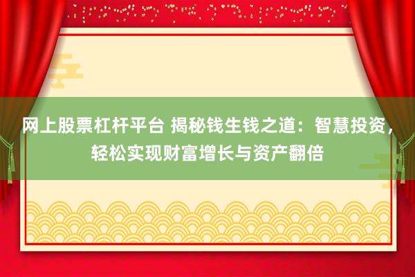 网上股票杠杆平台 揭秘钱生钱之道：智慧投资，轻松实现财富增长与资产翻倍