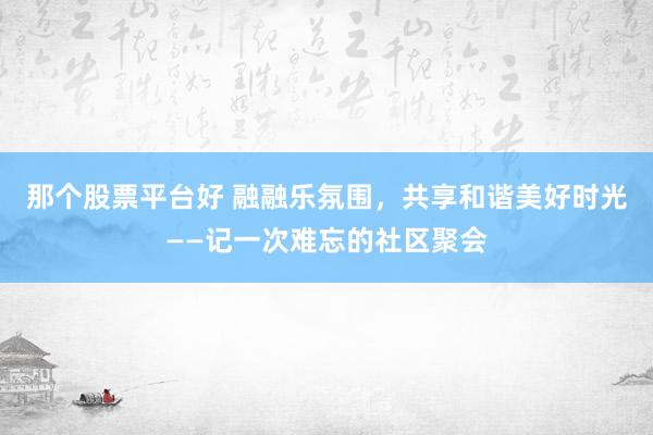 那个股票平台好 融融乐氛围，共享和谐美好时光——记一次难忘的社区聚会