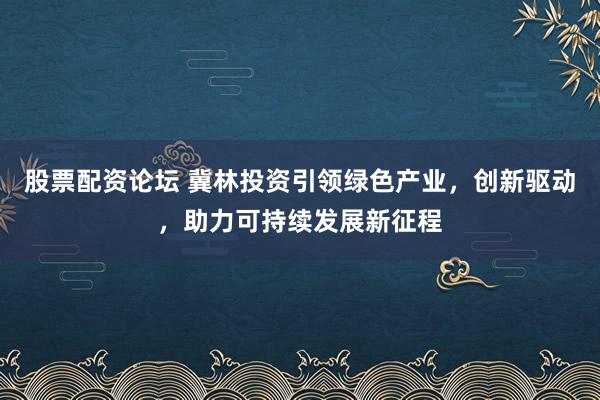 股票配资论坛 冀林投资引领绿色产业，创新驱动，助力可持续发展新征程