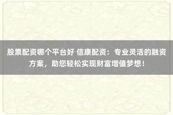 股票配资哪个平台好 信康配资：专业灵活的融资方案，助您轻松实现财富增值梦想！
