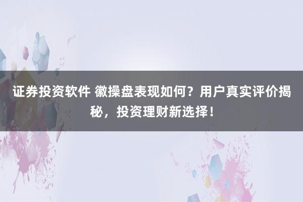 证券投资软件 徽操盘表现如何？用户真实评价揭秘，投资理财新选择！