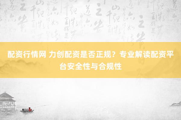 配资行情网 力创配资是否正规？专业解读配资平台安全性与合规性