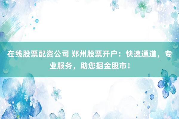 在线股票配资公司 郑州股票开户：快速通道，专业服务，助您掘金股市！
