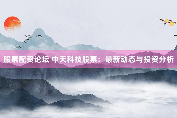 股票配资论坛 中天科技股票：最新动态与投资分析