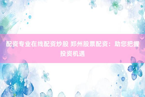 配资专业在线配资炒股 郑州股票配资：助您把握投资机遇