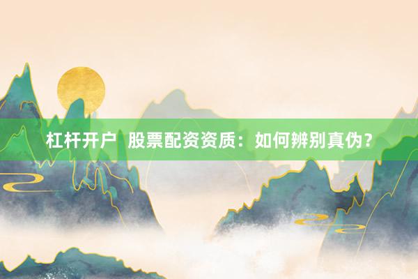 杠杆开户  股票配资资质：如何辨别真伪？