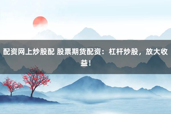 配资网上炒股配 股票期货配资：杠杆炒股，放大收益！