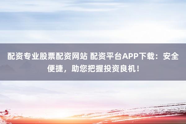 配资专业股票配资网站 配资平台APP下载：安全便捷，助您把握投资良机！