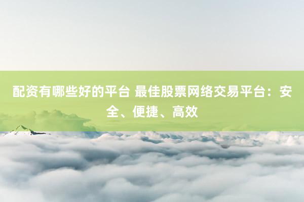 配资有哪些好的平台 最佳股票网络交易平台：安全、便捷、高效