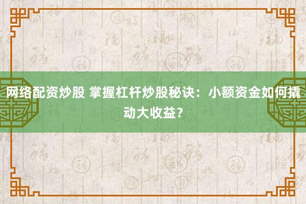 网络配资炒股 掌握杠杆炒股秘诀：小额资金如何撬动大收益？