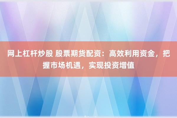 网上杠杆炒股 股票期货配资：高效利用资金，把握市场机遇，实现投资增值