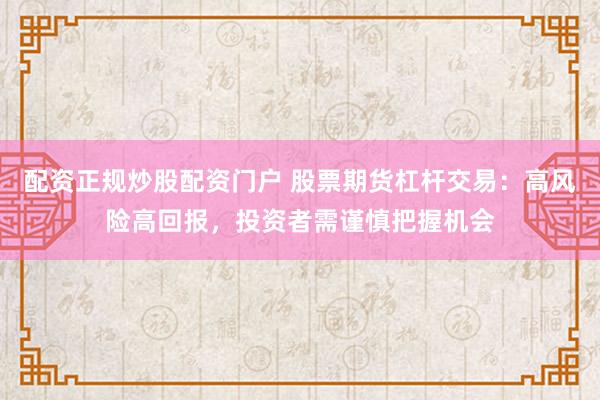 配资正规炒股配资门户 股票期货杠杆交易：高风险高回报，投资者需谨慎把握机会