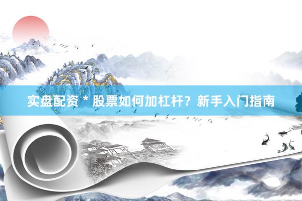 实盘配资 * 股票如何加杠杆？新手入门指南