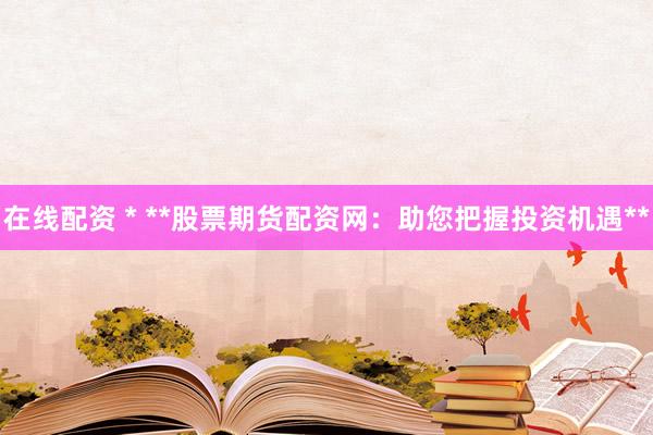 在线配资 * **股票期货配资网：助您把握投资机遇**