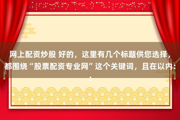 网上配资炒股 好的，这里有几个标题供您选择，都围绕“股票配资专业网”这个关键词，且在以内：