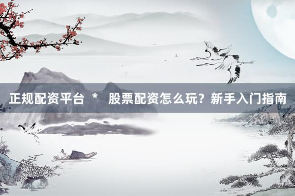 正规配资平台  *   股票配资怎么玩？新手入门指南